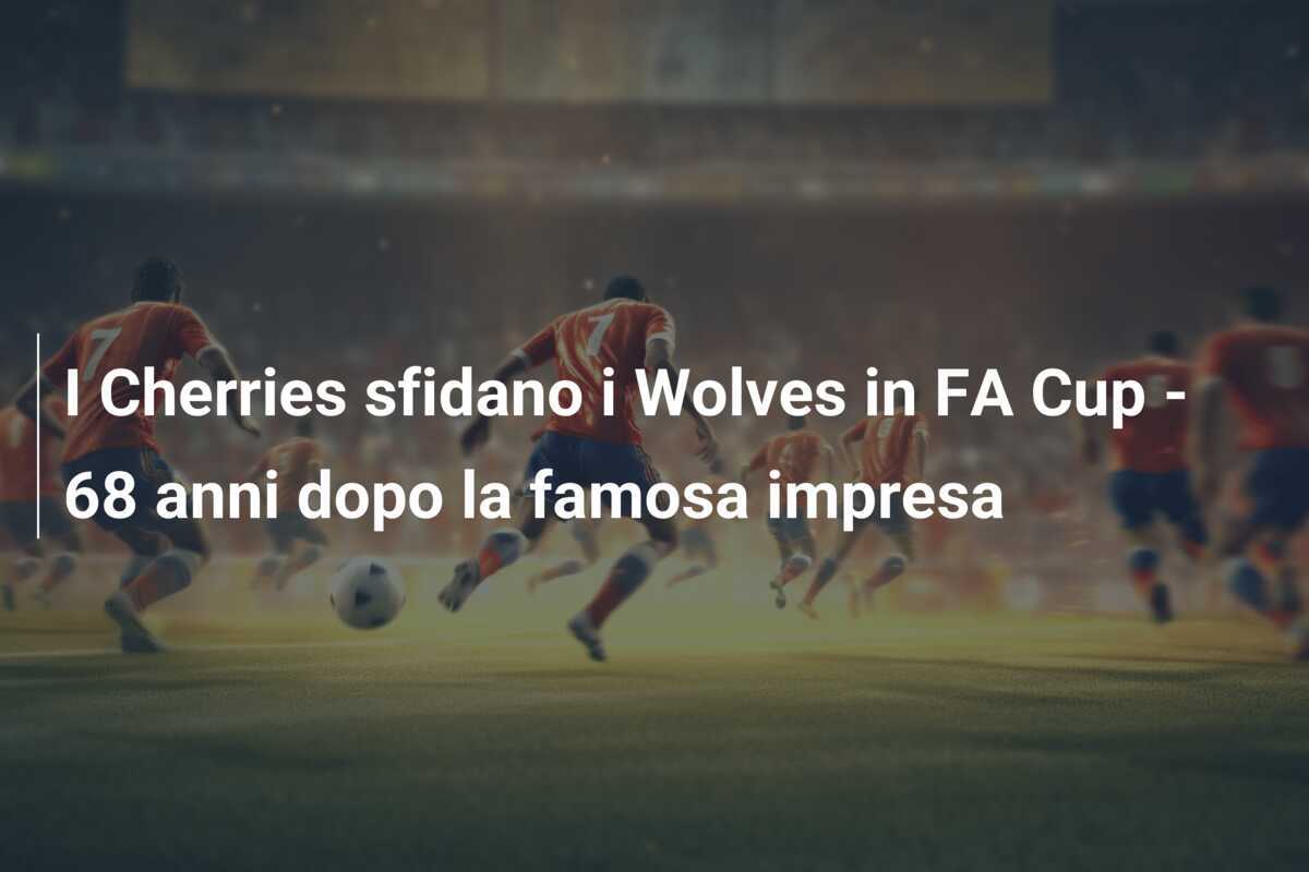 I Cherries sfidano i Wolves in FA Cup - 68 anni dopo la famosa impresa