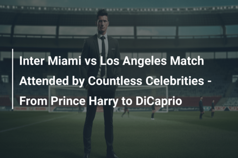 Inter Miami vs Los Angeles Match Attended by Countless Celebrities – From Prince Harry to DiCaprio