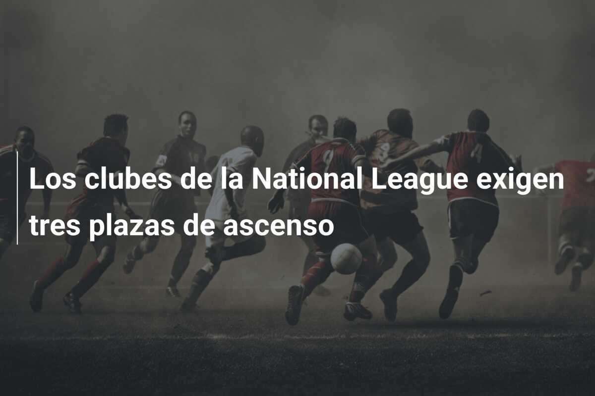 Los clubes de la National League exigen tres plazas de ascenso