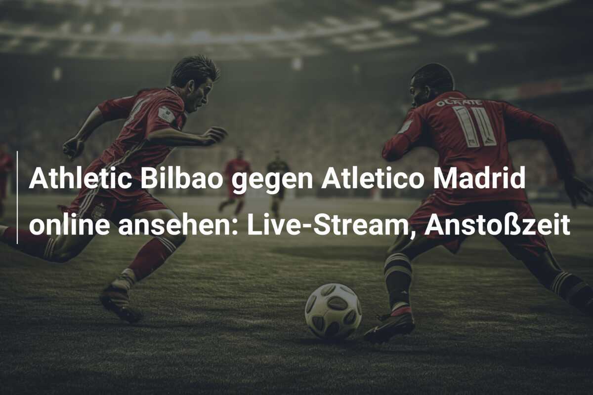 Athletic Bilbao gegen Atletico Madrid online ansehen: Live-Stream, Anstoßzeit