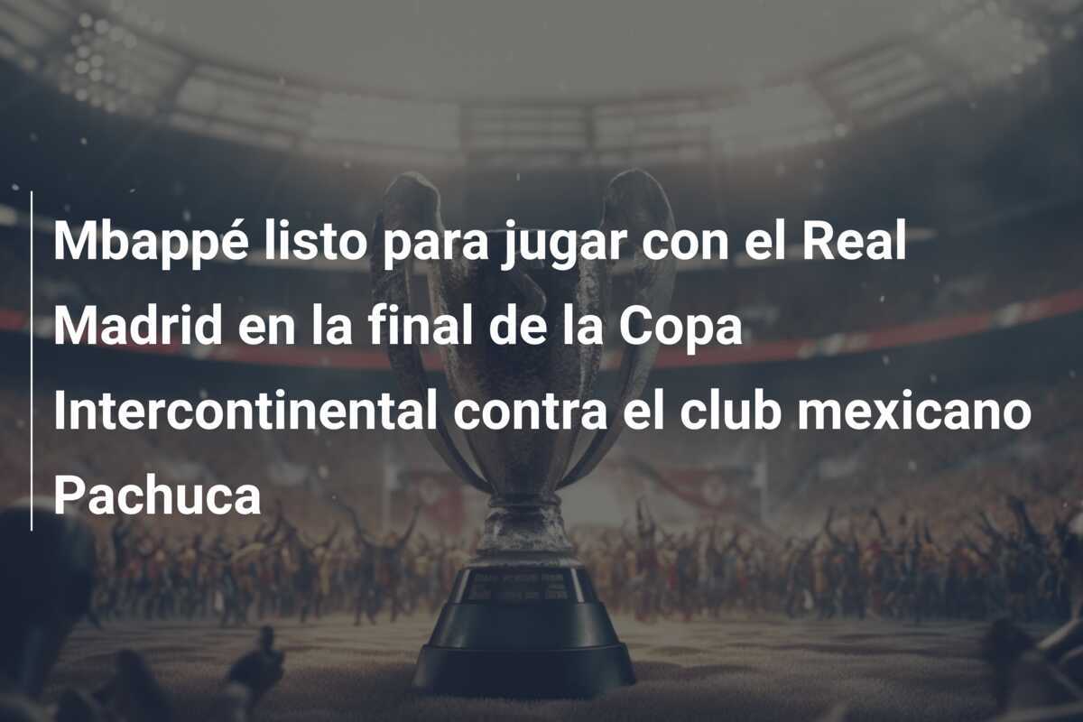 Mbappé listo para jugar con el Real Madrid en la final de la Copa Intercontinental contra el club mexicano Pachuca