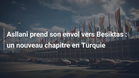 Asllani prend son envol vers Besiktas : un nouveau chapitre en Turquie