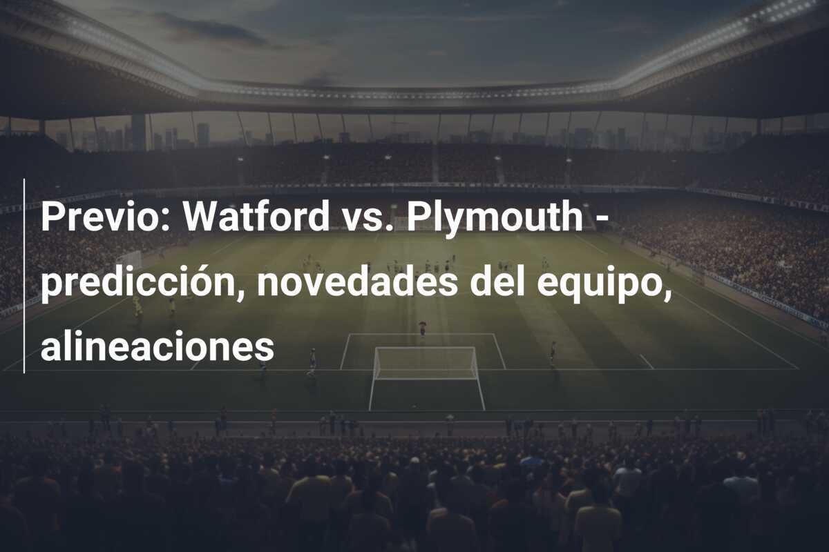 Previo: Watford vs. Plymouth – predicción, novedades del equipo, alineaciones