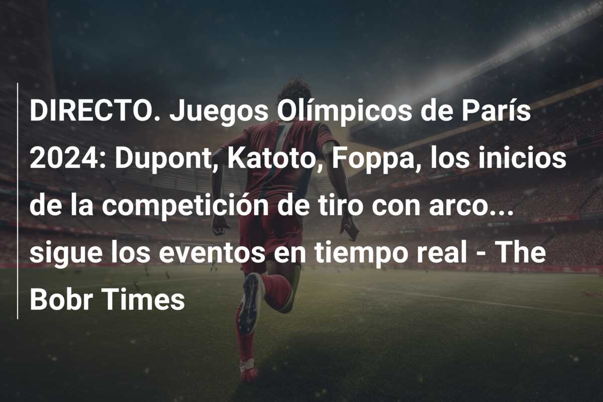 DIRECTO. Juegos Olímpicos de París 2024: Dupont, Katoto, Foppa, los inicios de la competición de tiro con arco… sigue los eventos en tiempo real – The Bobr Times