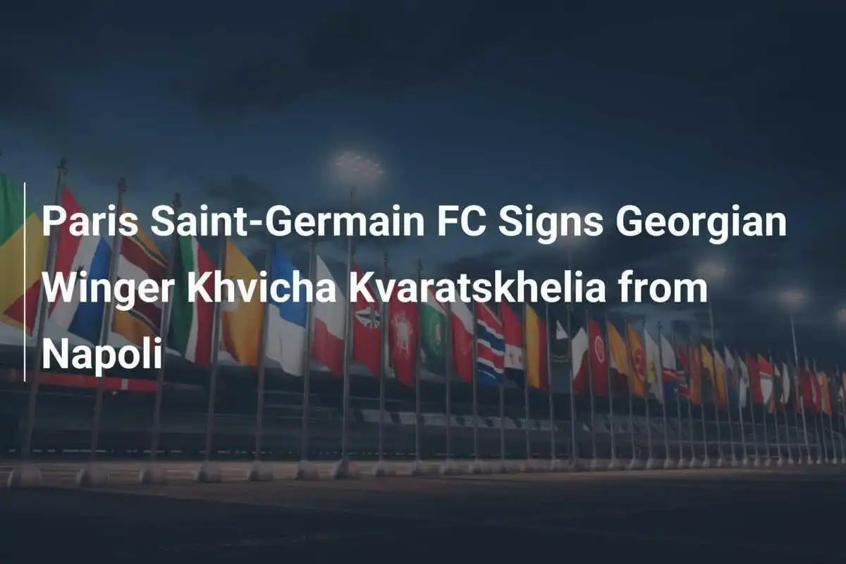 Paris Saint-Germain FC Resmi Mengontrak Penyerang Sayap Georgia Khvicha Kvaratskhelia dari Napoli