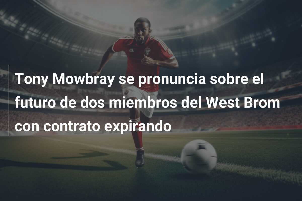Tony Mowbray se pronuncia sobre el futuro de dos miembros del West Brom con contrato expirando