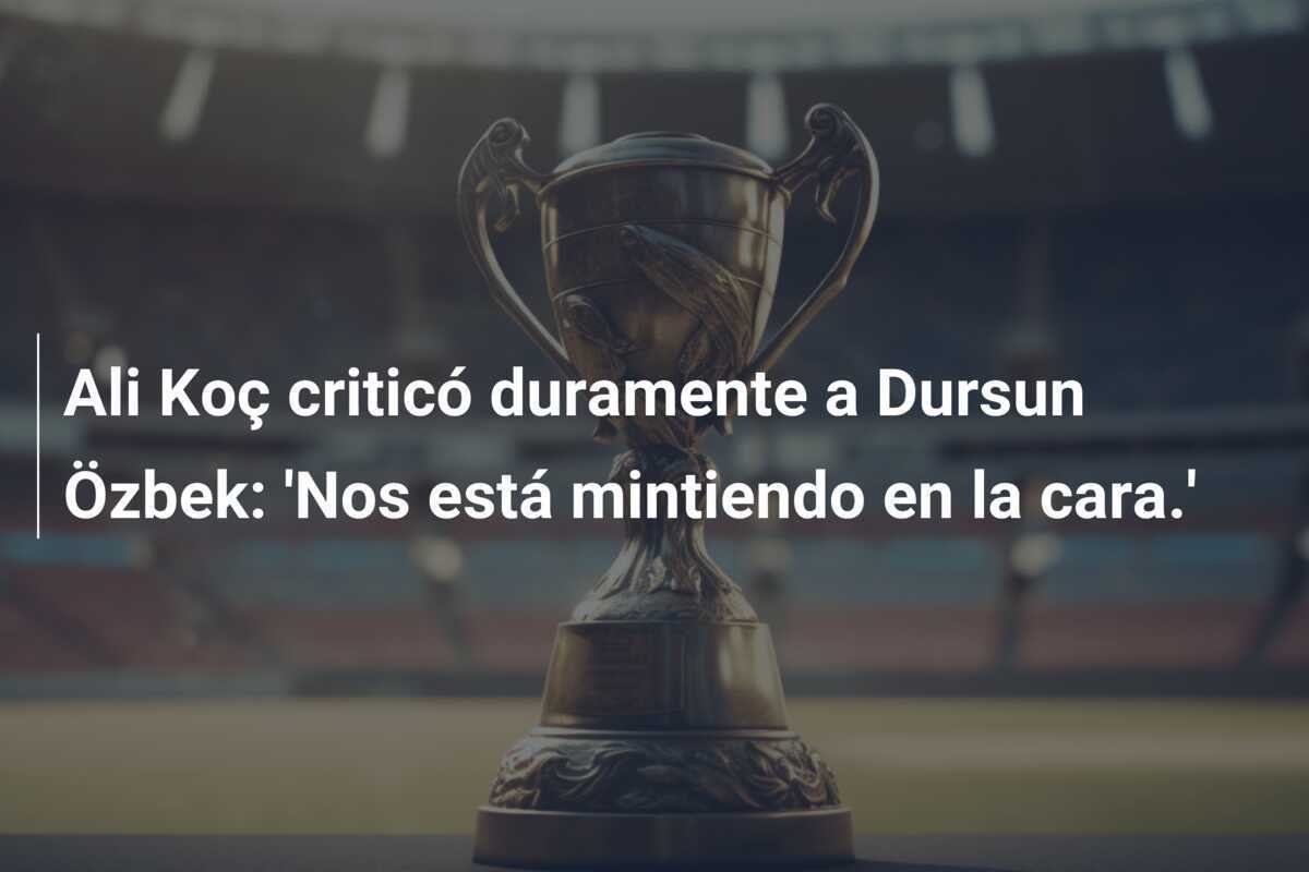 Ali Koç criticó duramente a Dursun Özbek: 'Nos está mintiendo en la cara.'