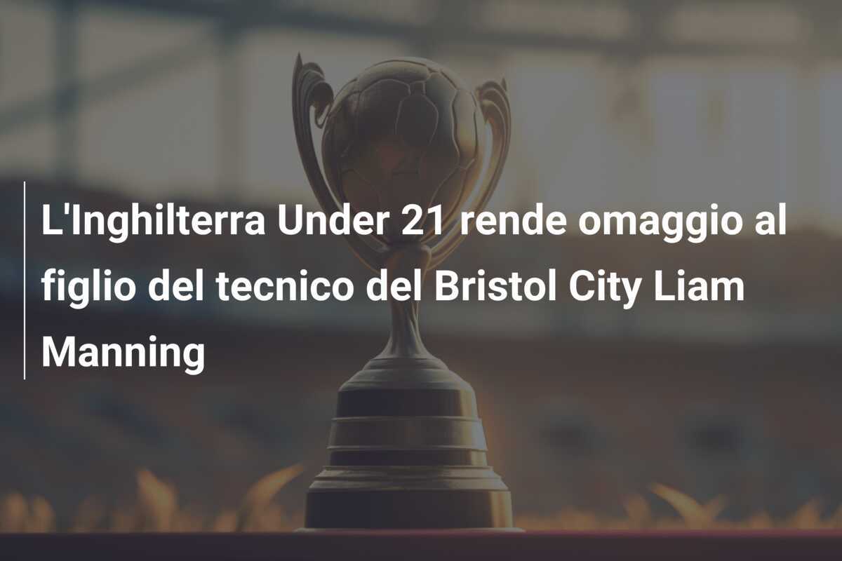 L'Inghilterra Under 21 rende omaggio al figlio del tecnico del Bristol City Liam Manning