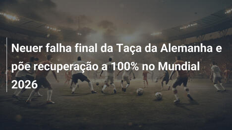 Neuer falha final da Taça da Alemanha e põe recuperação a 100% no Mundial 2026