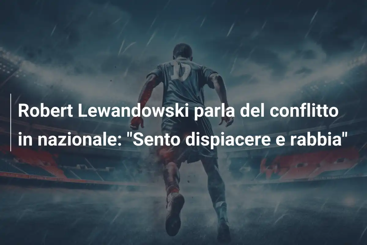 Robert Lewandowski parla del conflitto in nazionale: "Sento dispiacere e rabbia"