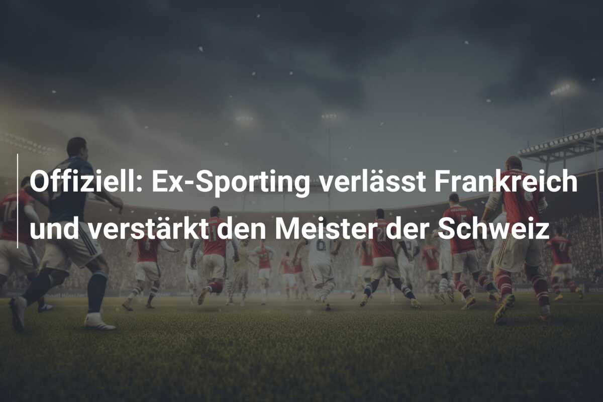 Offiziell: Ex-Sporting verlässt Frankreich und verstärkt den Meister der Schweiz