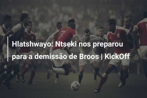 Hlatshwayo: Ntseki nos preparou para a demissão de Broos | KickOff