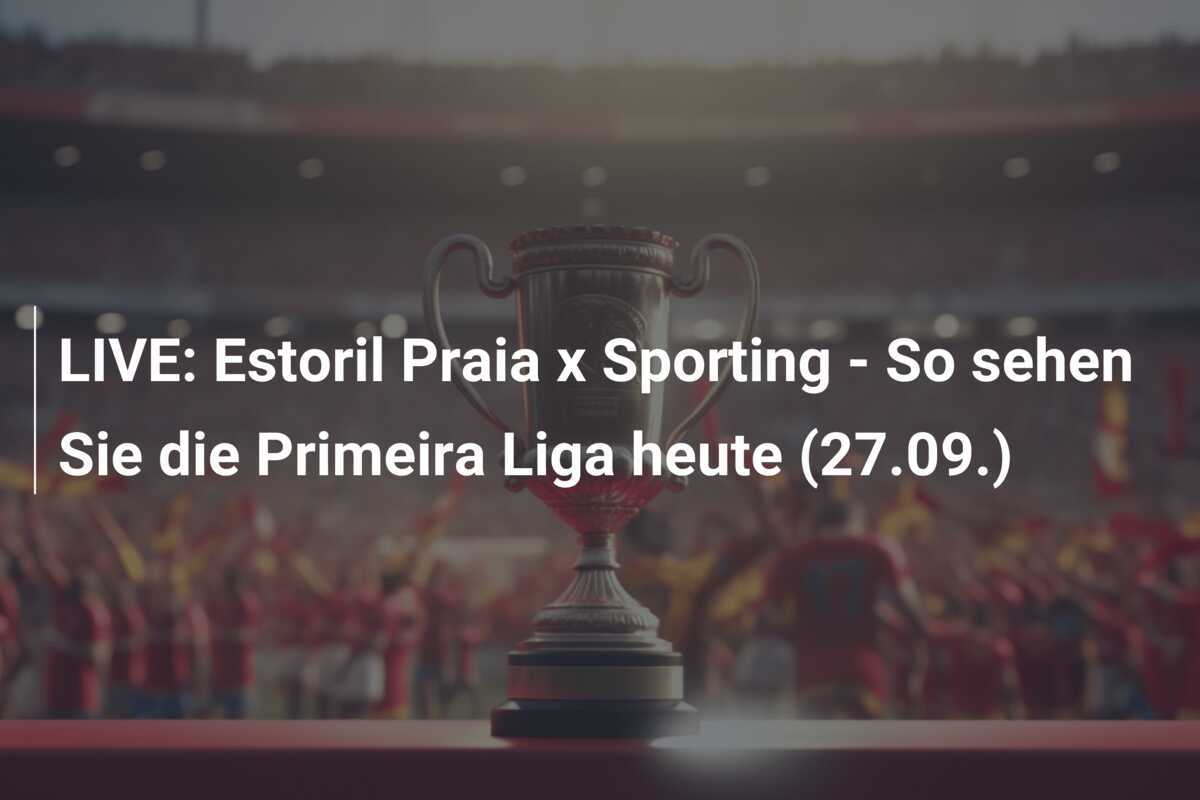 LIVE: Estoril Praia x Sporting - So sehen Sie die Primeira Liga heute (27.09.)