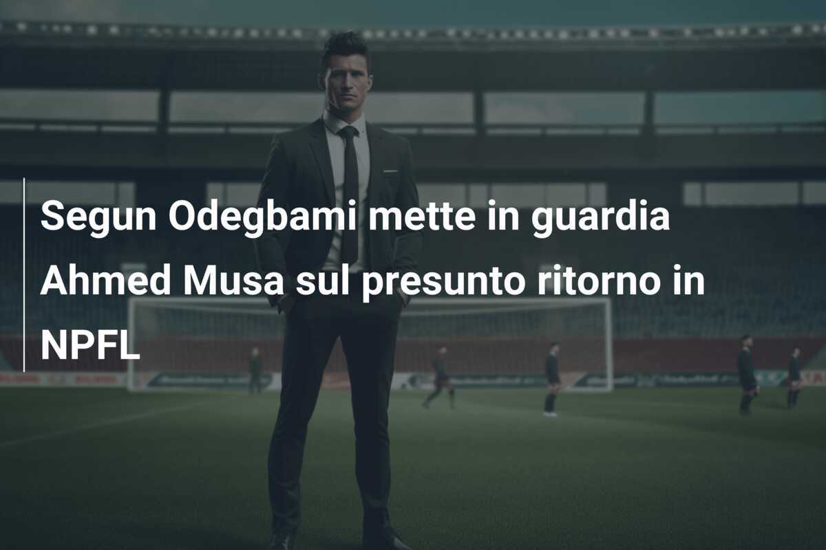 Segun Odegbami mette in guardia Ahmed Musa sul presunto ritorno in NPFL