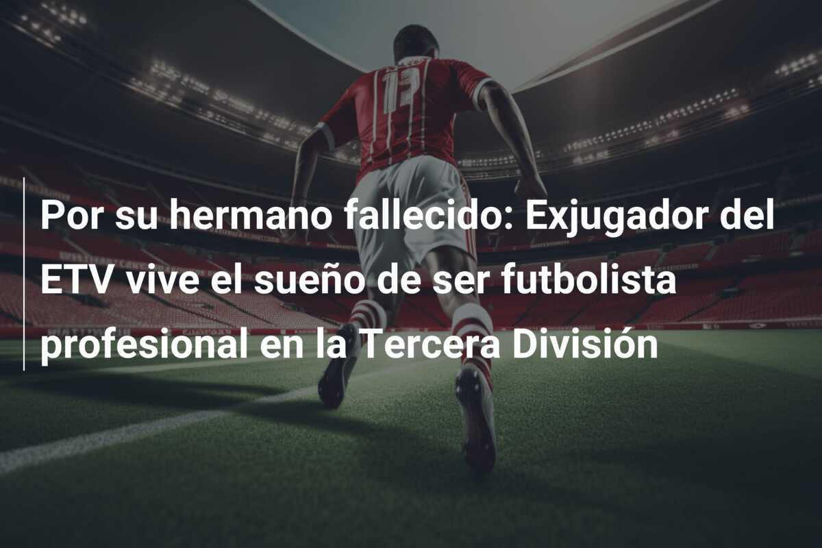 Por su hermano fallecido: Exjugador del ETV vive el sueño de ser futbolista profesional en la Tercera División