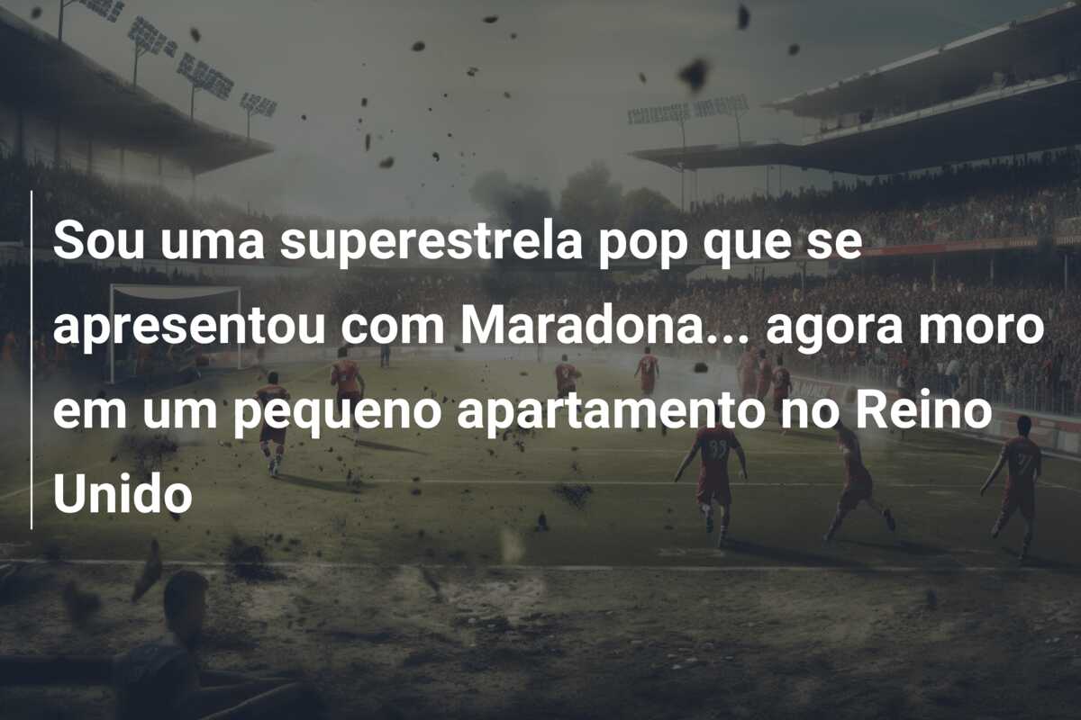 Sou uma superestrela pop que se apresentou com Maradona… agora moro em um pequeno apartamento no Reino Unido