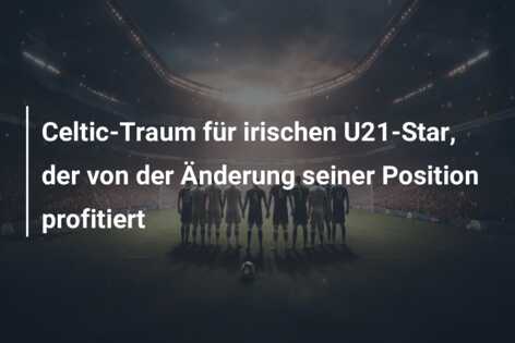 Celtic-Traum für irischen U21-Star, der von der Änderung seiner Position profitiert