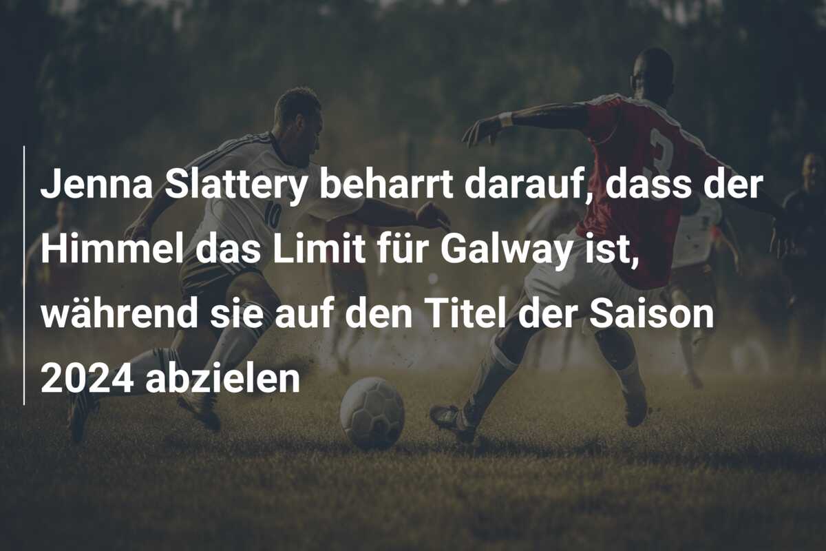 Jenna Slattery beharrt darauf, dass der Himmel das Limit für Galway ist, während sie auf den Titel der Saison 2024 abzielen