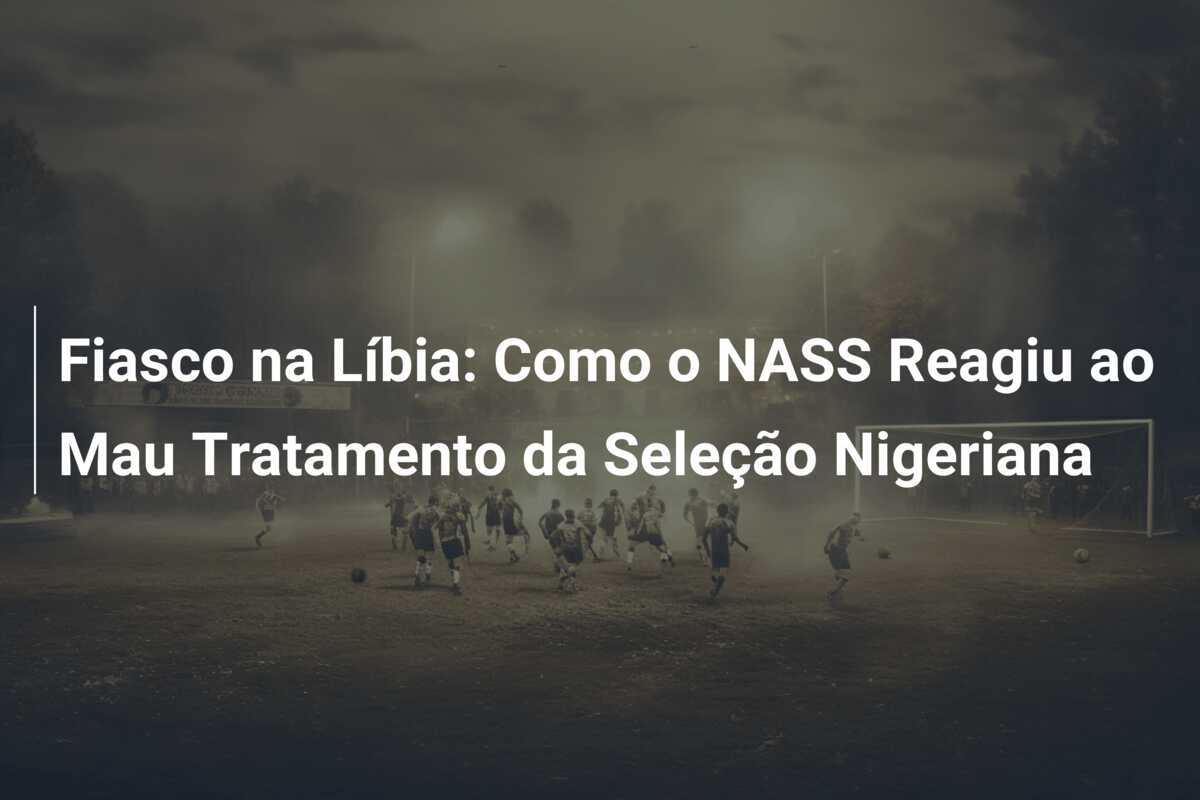 Fiasco na Líbia: Como o NASS Reagiu ao Mau Tratamento da Seleção Nigeriana