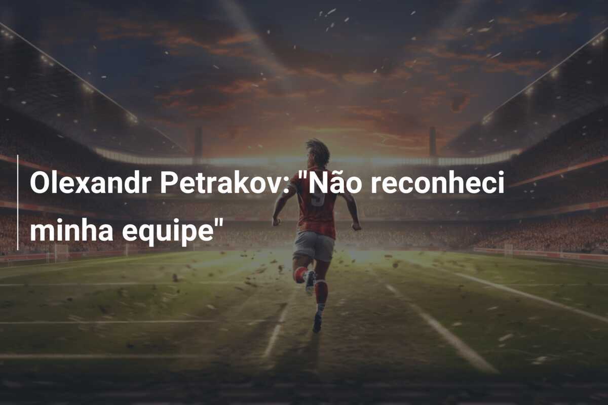 Olexandr Petrakov: "Não reconheci minha equipe"