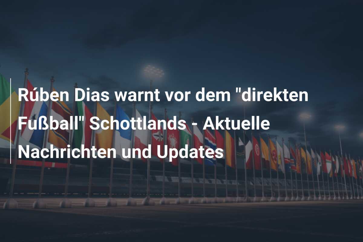 Rúben Dias warnt vor dem "direkten Fußball" Schottlands - Aktuelle Nachrichten und Updates