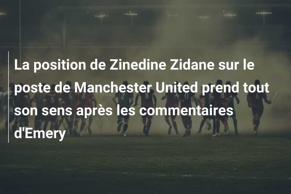 La position de Zinedine Zidane sur le poste de Manchester United prend tout son sens après les commentaires d'Emery