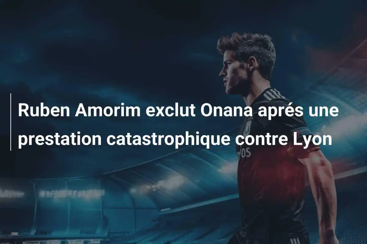 Ruben Amorim exclut Onana aprés une prestation catastrophique contre Lyon