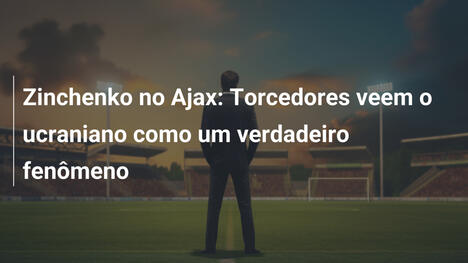 Zinchenko no Ajax: Torcedores veem o ucraniano como um verdadeiro fenômeno