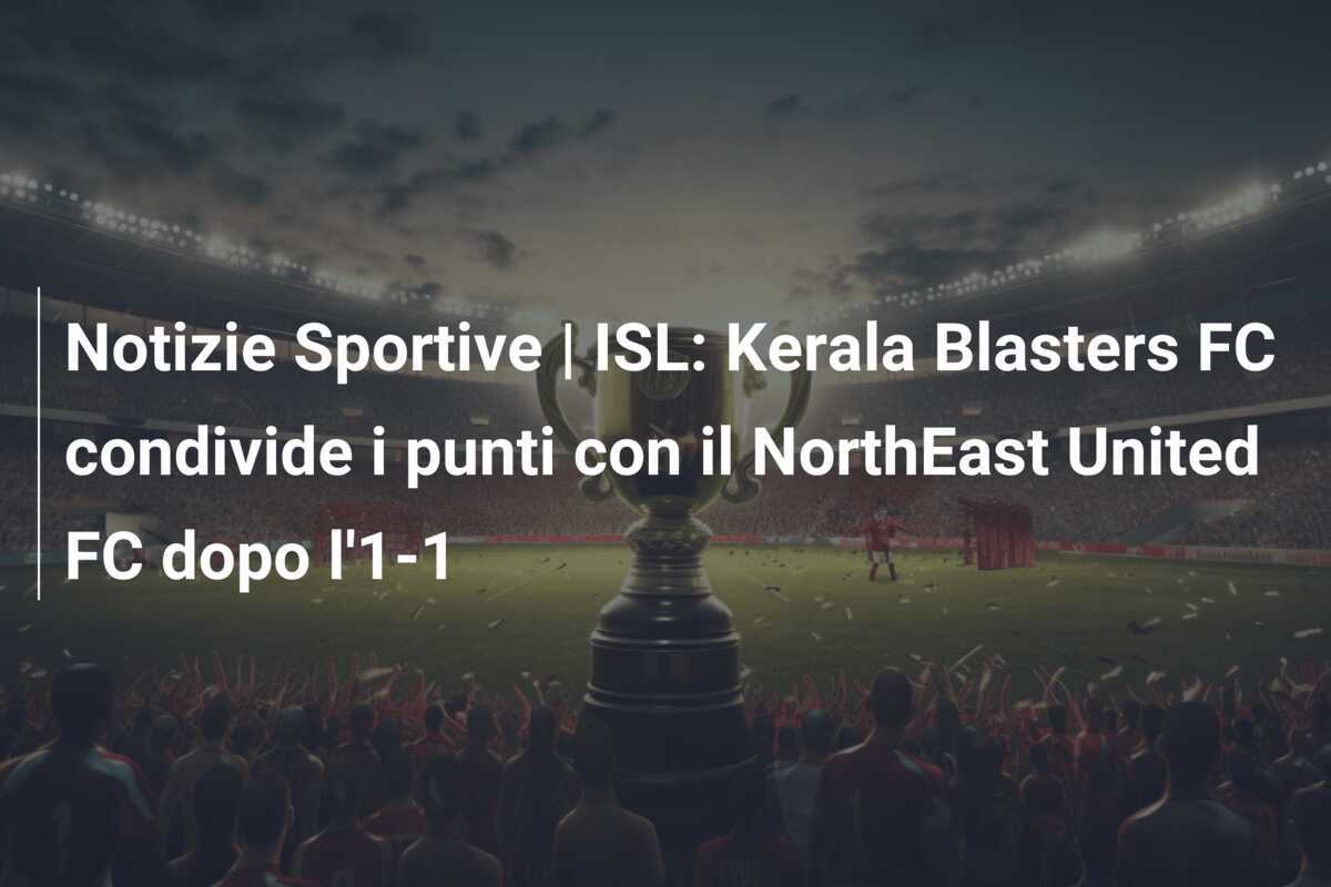 Notizie Sportive | ISL: Kerala Blasters FC condivide i punti con il NorthEast United FC dopo l'1-1