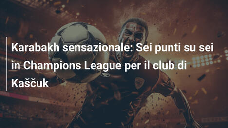 Karabakh sensazionale: Sei punti su sei in Champions League per il club di Kaščuk