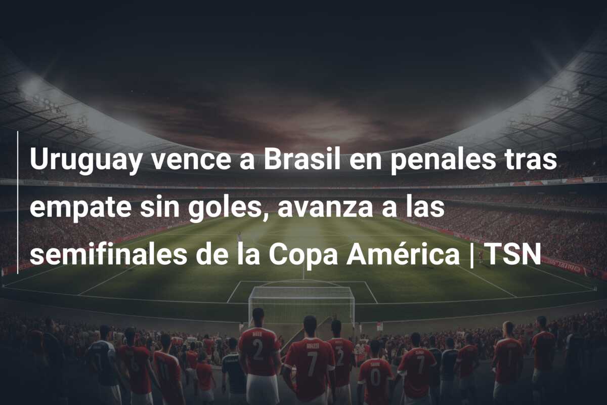 Uruguay vence a Brasil en penales tras empate sin goles, avanza a las semifinales de la Copa América | TSN