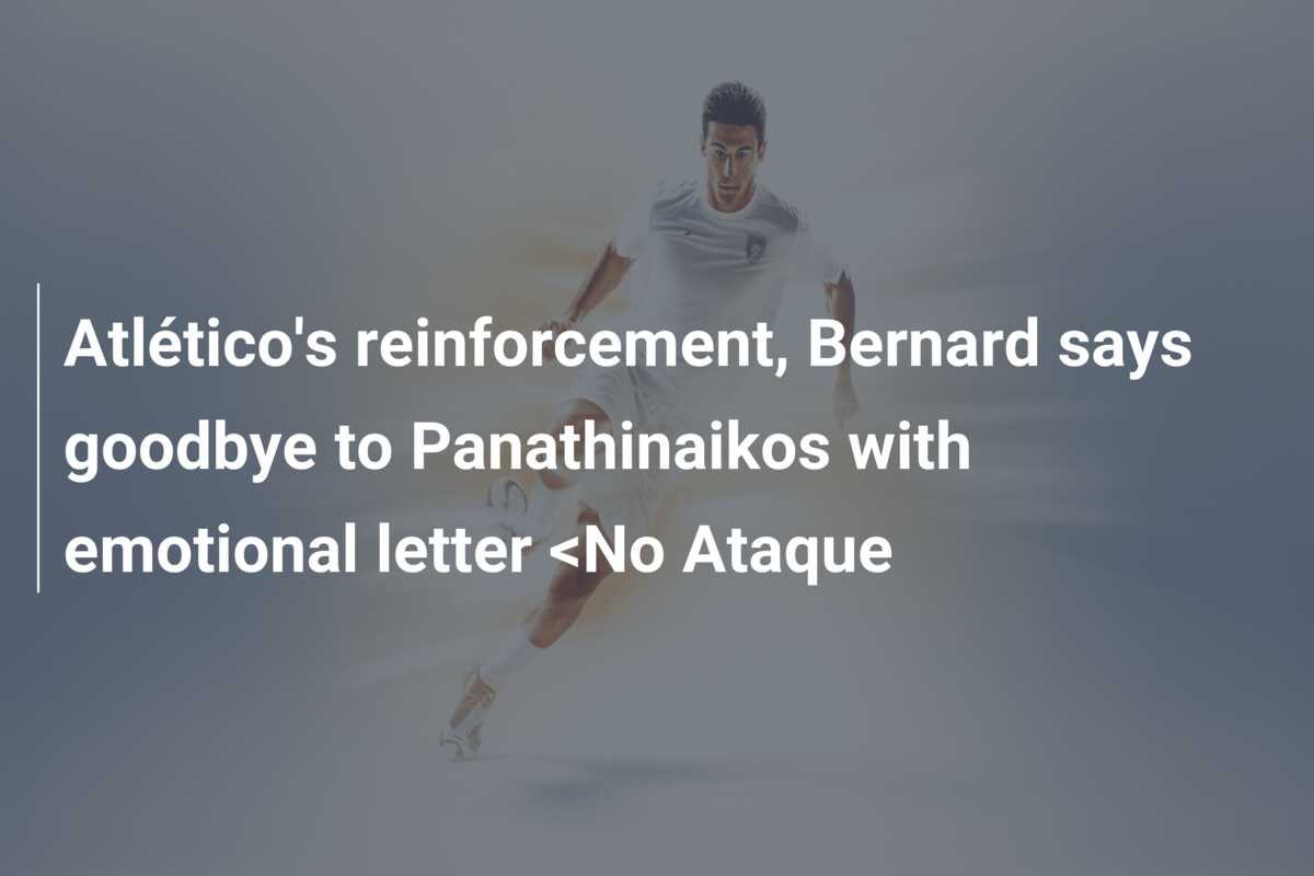Atlético’s reinforcement, Bernard says goodbye to Panathinaikos with emotional letter <No Ataque