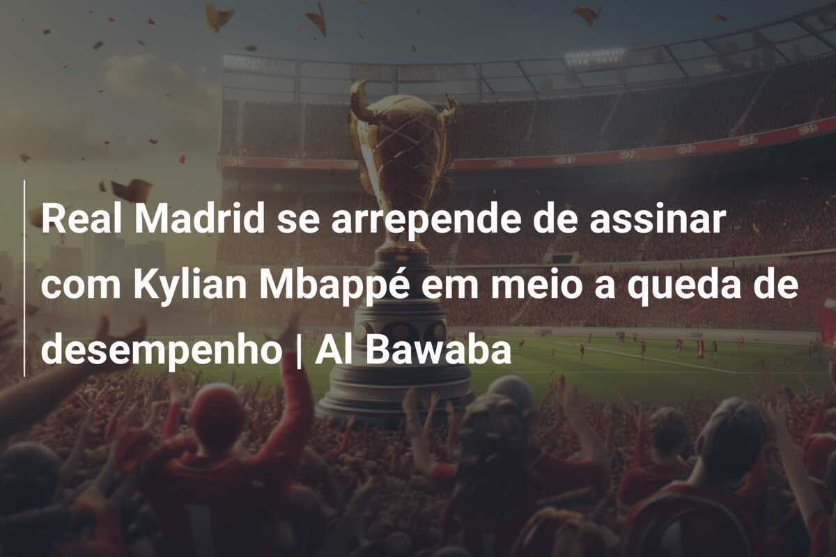 Real Madrid se arrepende de assinar com Kylian Mbappé em meio a queda de desempenho | Al Bawaba