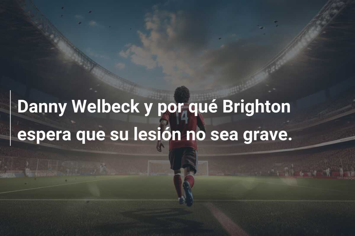 Danny Welbeck y por qué Brighton espera que su lesión no sea grave.