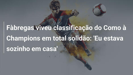 Fàbregas viveu classificação do Como à Champions em total solidão: 'Eu estava sozinho em casa'