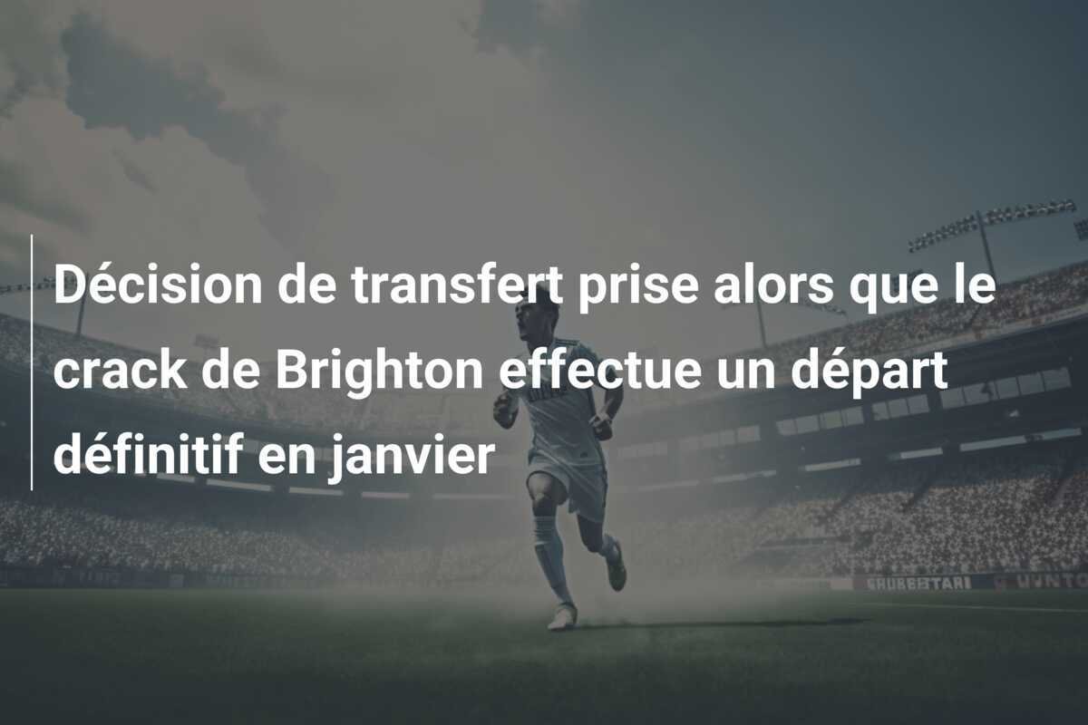 Décision de transfert prise alors que le crack de Brighton effectue un départ définitif en janvier