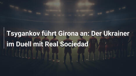 Tsygankov führt Girona an: Der Ukrainer im Duell mit Real Sociedad