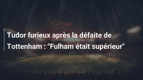 Tudor furieux après la défaite de Tottenham : "Fulham était supérieur"