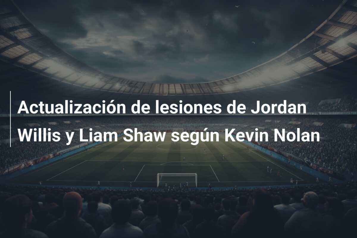 Actualización de lesiones de Jordan Willis y Liam Shaw según Kevin Nolan
