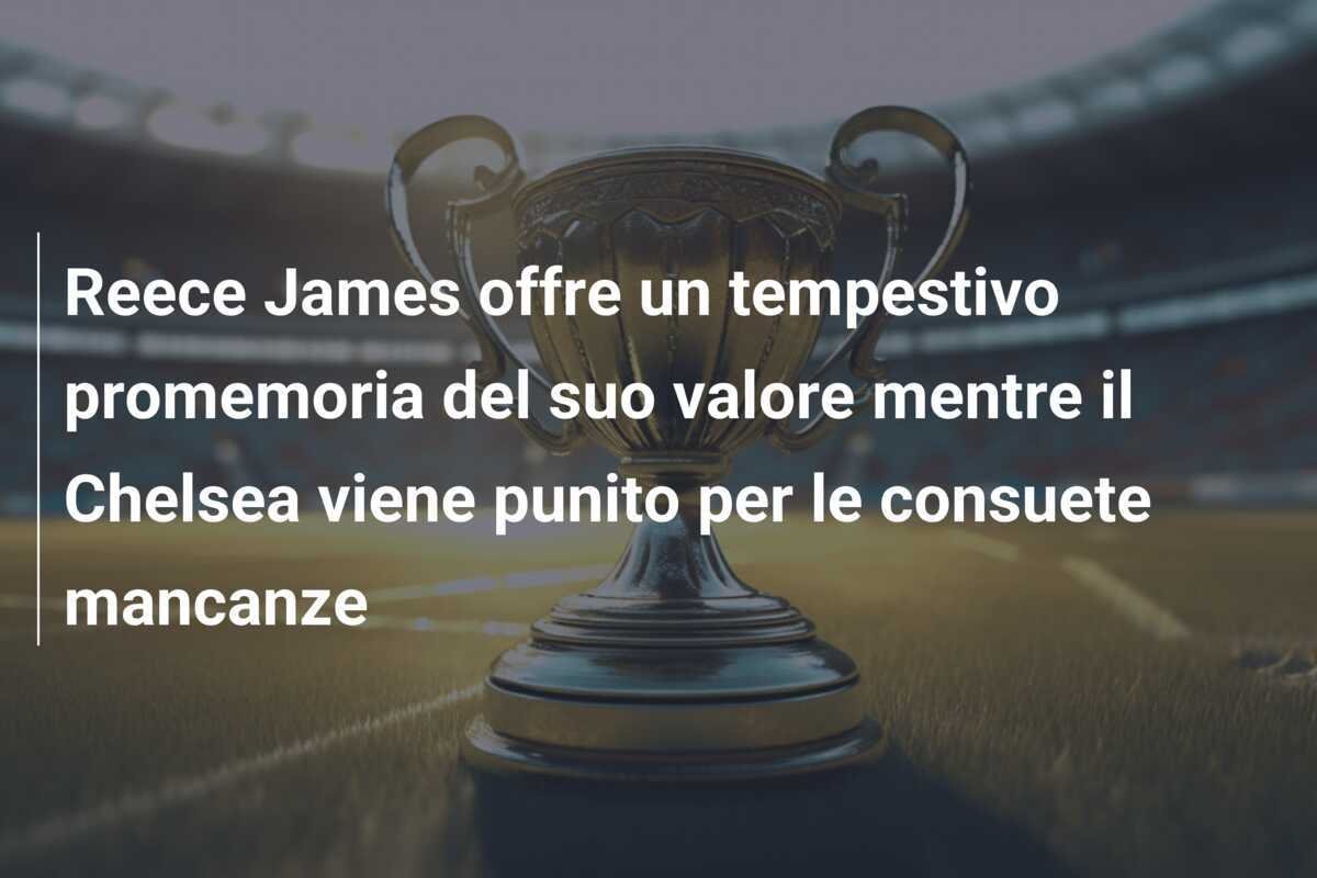 Reece James offre un tempestivo promemoria del suo valore mentre il Chelsea viene punito per le consuete mancanze