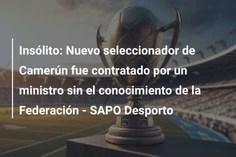 Insólito: Nuevo seleccionador de Camerún fue contratado por un ministro sin el conocimiento de la Federación – SAPO Desporto