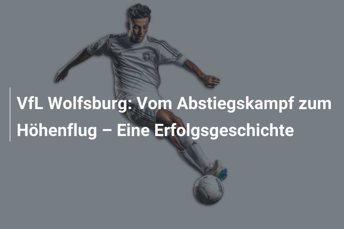 VfL Wolfsburg: Vom Abstiegskampf zum Höhenflug – Eine Erfolgsgeschichte