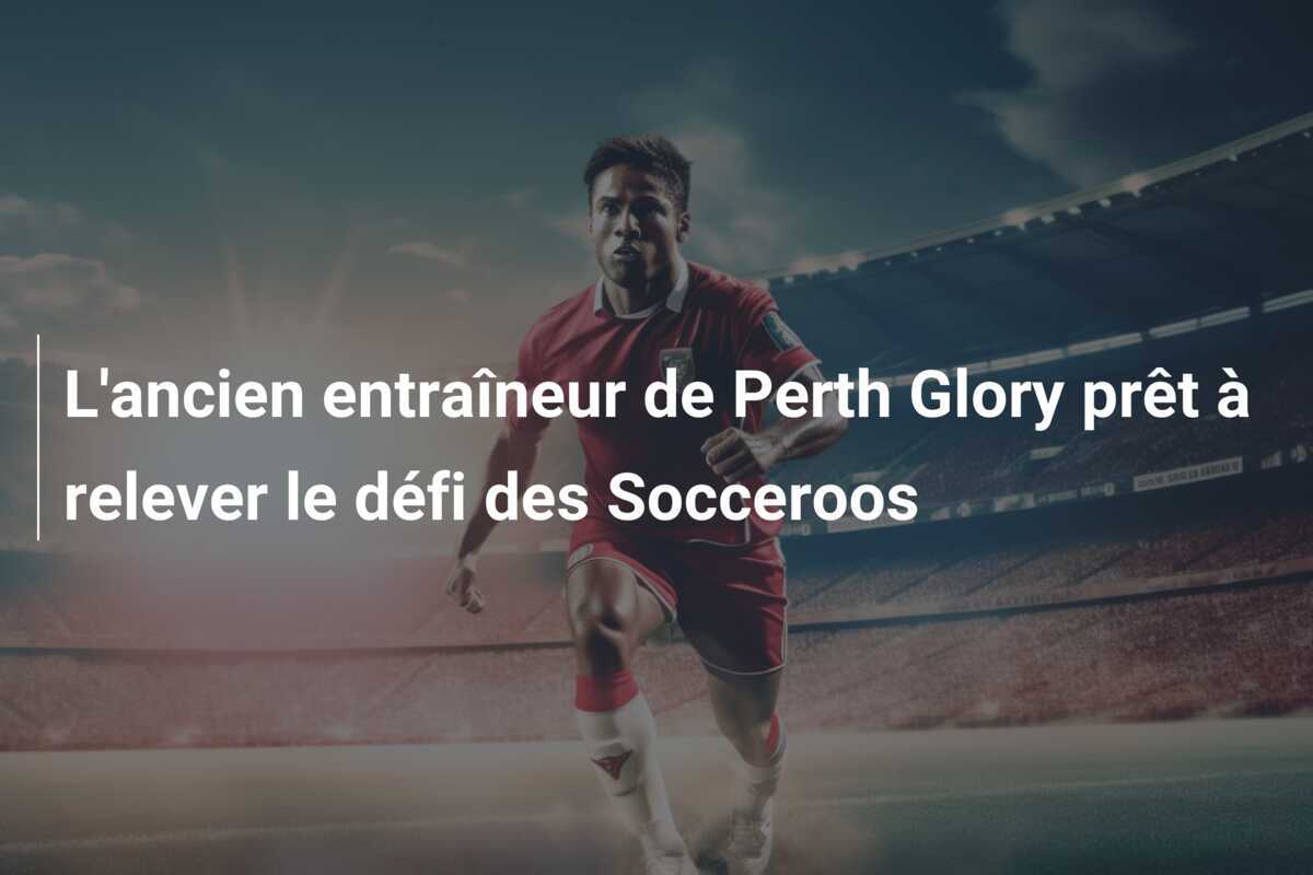 L'ancien entraîneur de Perth Glory prêt à relever le défi des Socceroos