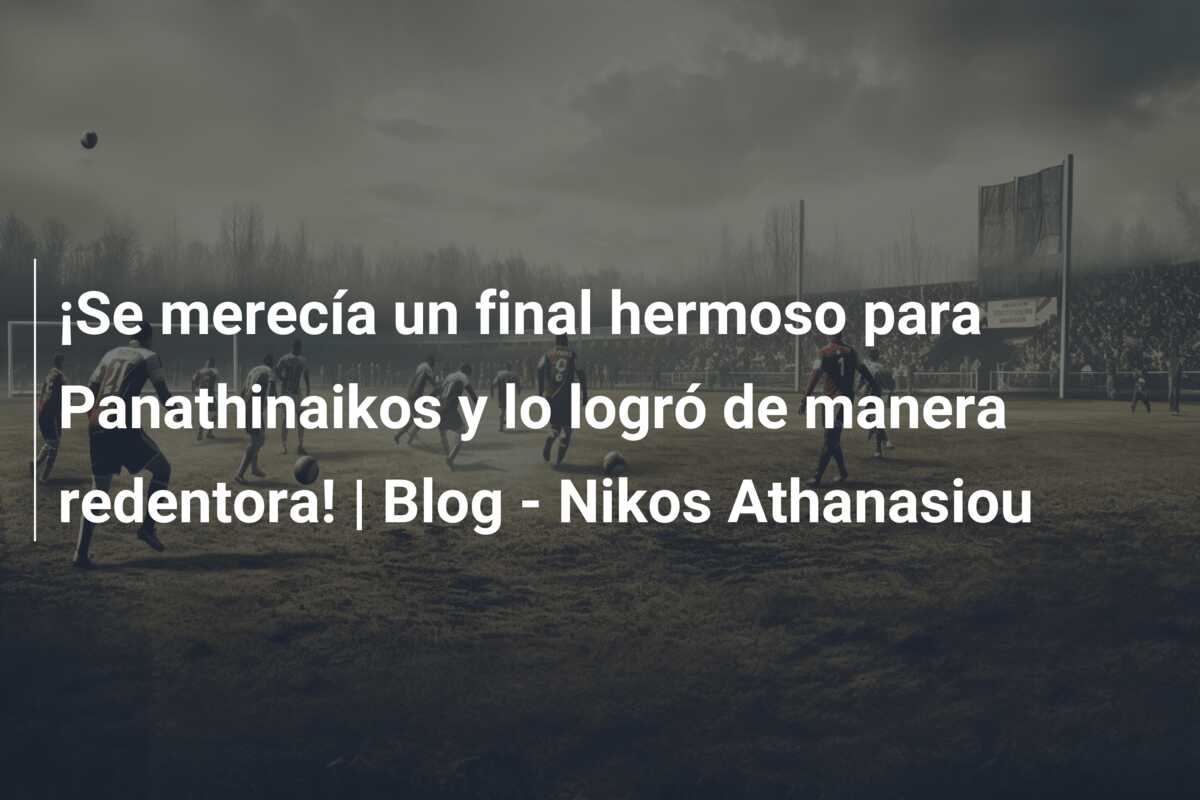 ¡Se merecía un final hermoso para Panathinaikos y lo logró de manera redentora! | Blog – Nikos Athanasiou
