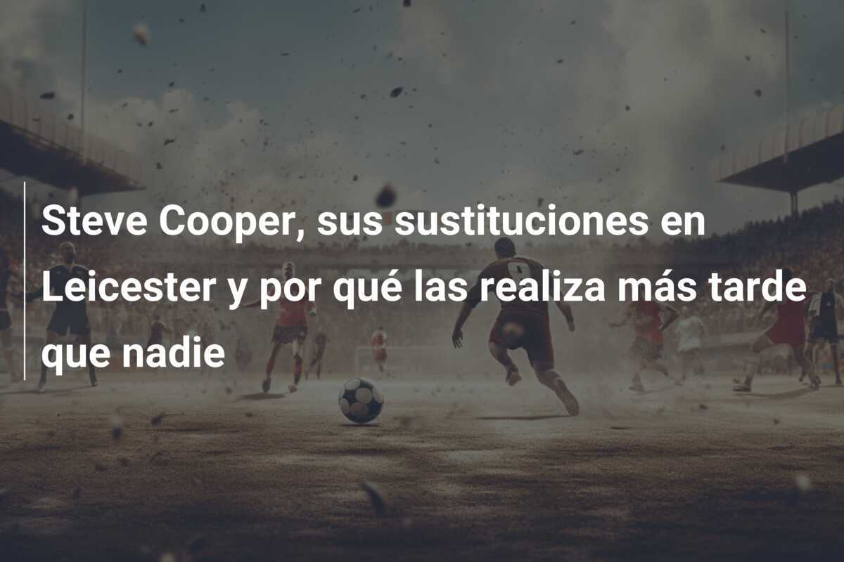 Steve Cooper, sus sustituciones en Leicester y por qué las realiza más tarde que nadie