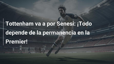 Tottenham va a por Senesi: ¡Todo depende de la permanencia en la Premier!