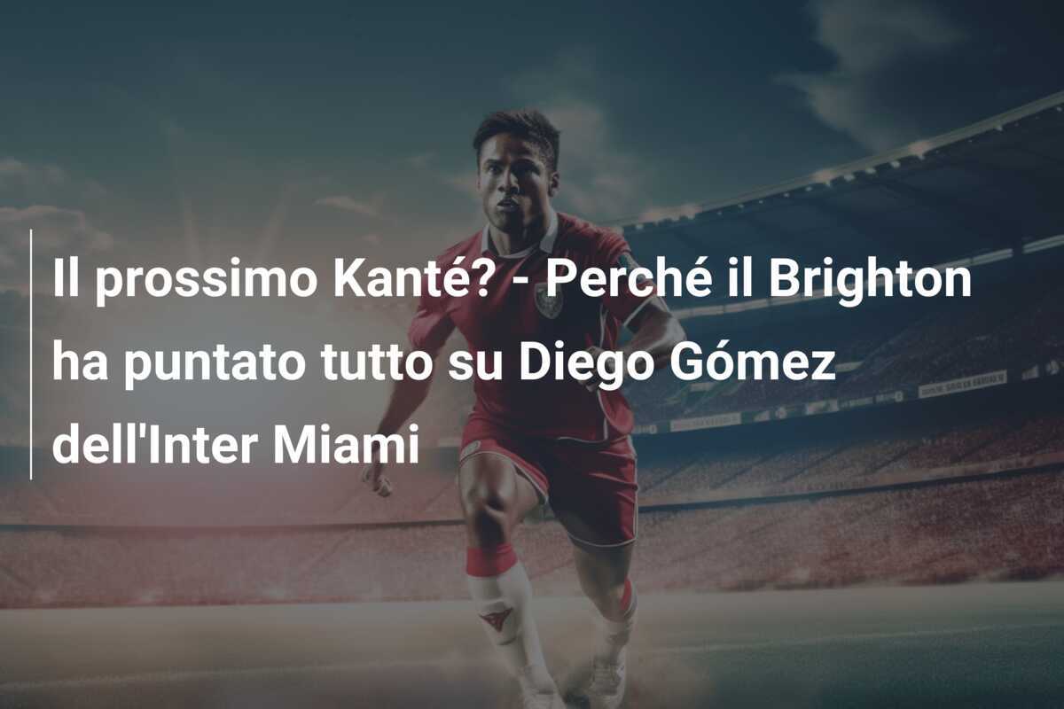 Il prossimo Kanté? – Perché il Brighton ha puntato tutto su Diego Gómez dell’Inter Miami