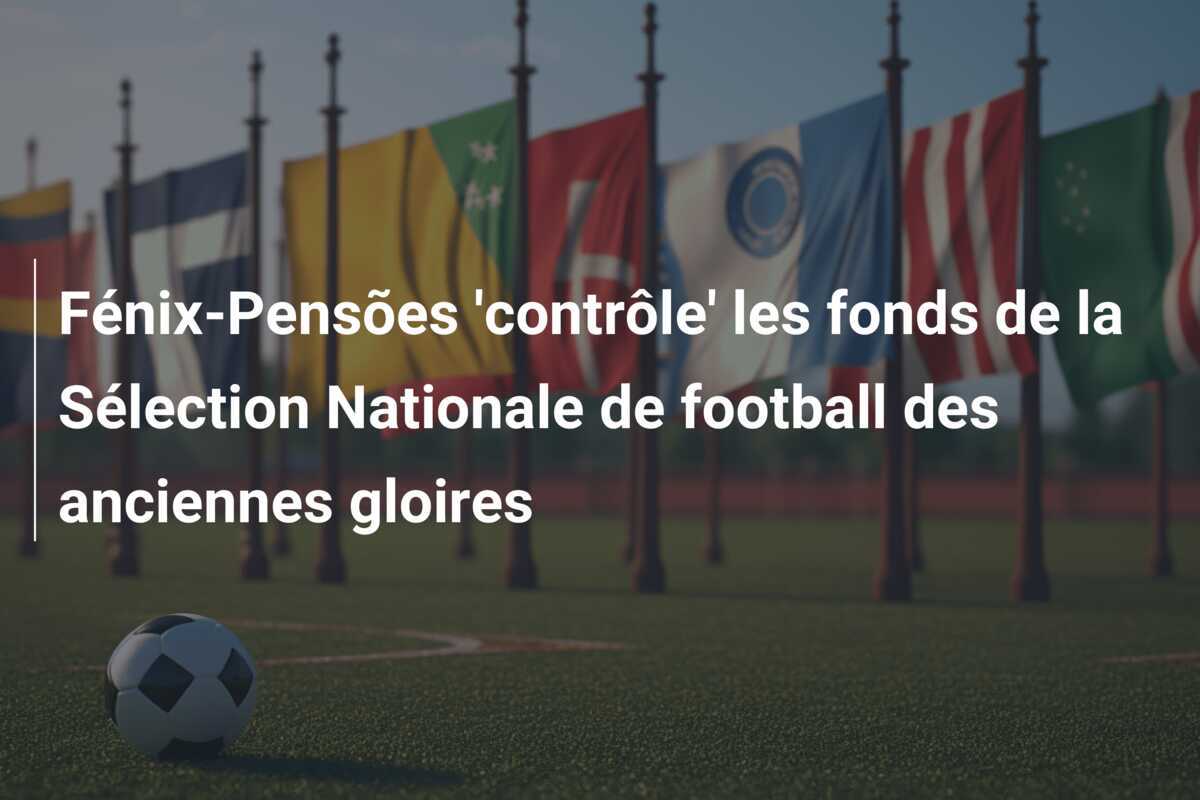 Fénix-Pensões 'contrôle' les fonds de la Sélection Nationale de football des anciennes gloires