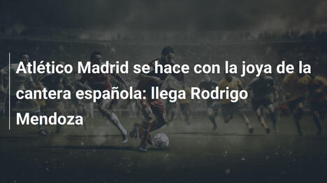 Atlético Madrid se hace con la joya de la cantera española: llega Rodrigo Mendoza
