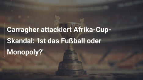 Carragher attackiert Afrika-Cup-Skandal: 'Ist das Fußball oder Monopoly?'